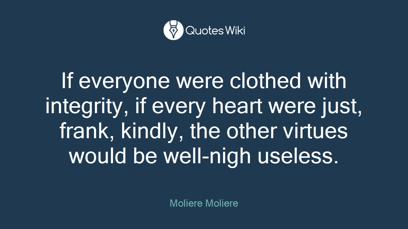 If everyone were clothed with integrity, if every heart were just, frank, kindly, the other virtues would be well-nigh useless.