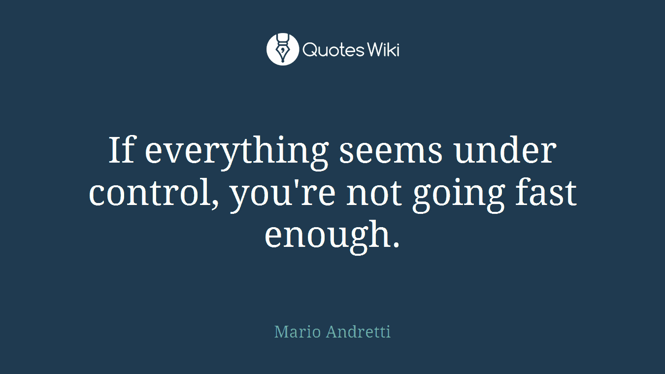 If everything seems under control, you're not going fast enough.