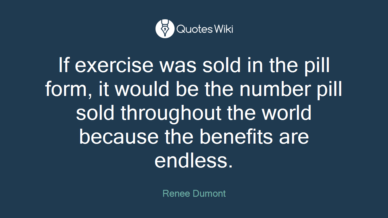 If exercise was sold in the pill form, it would be the number pill sold throughout the world because the benefits are endless.