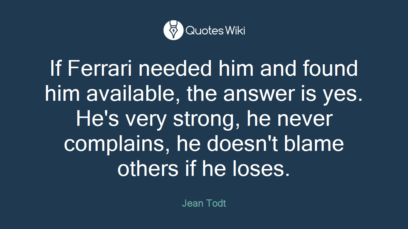 If Ferrari needed him and found him available, the answer is yes. He's very strong, he never complains, he doesn't blame others if he loses.