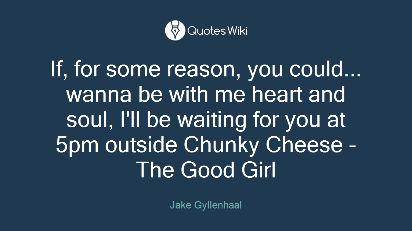 If, for some reason, you could... wanna be with me heart and soul, I'll be waiting for you at 5pm outside Chunky Cheese - The Good Girl