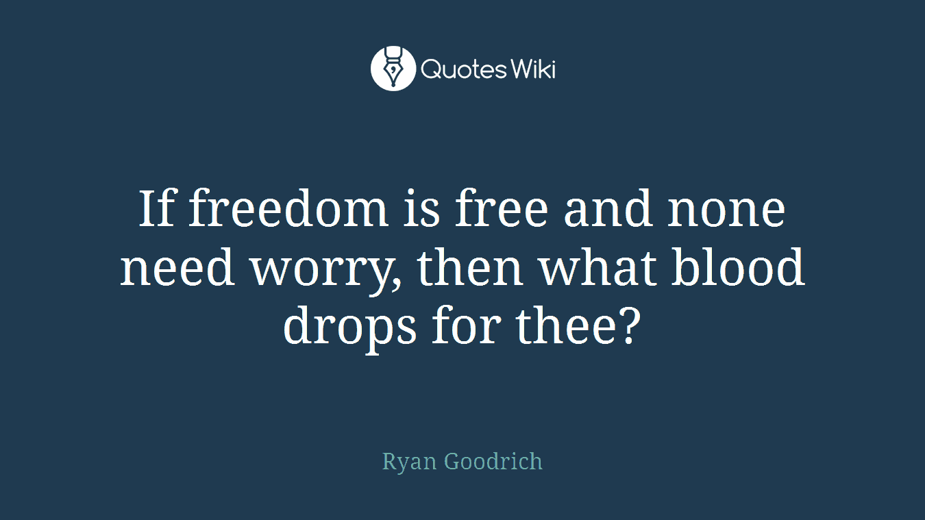 If freedom is free and none need worry, then what blood drops for thee?