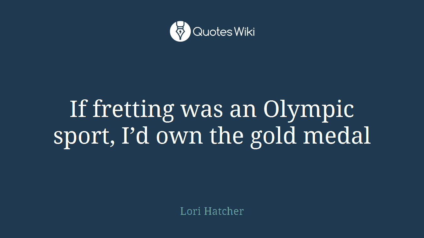 If fretting was an Olympic sport, I’d own the gold medal