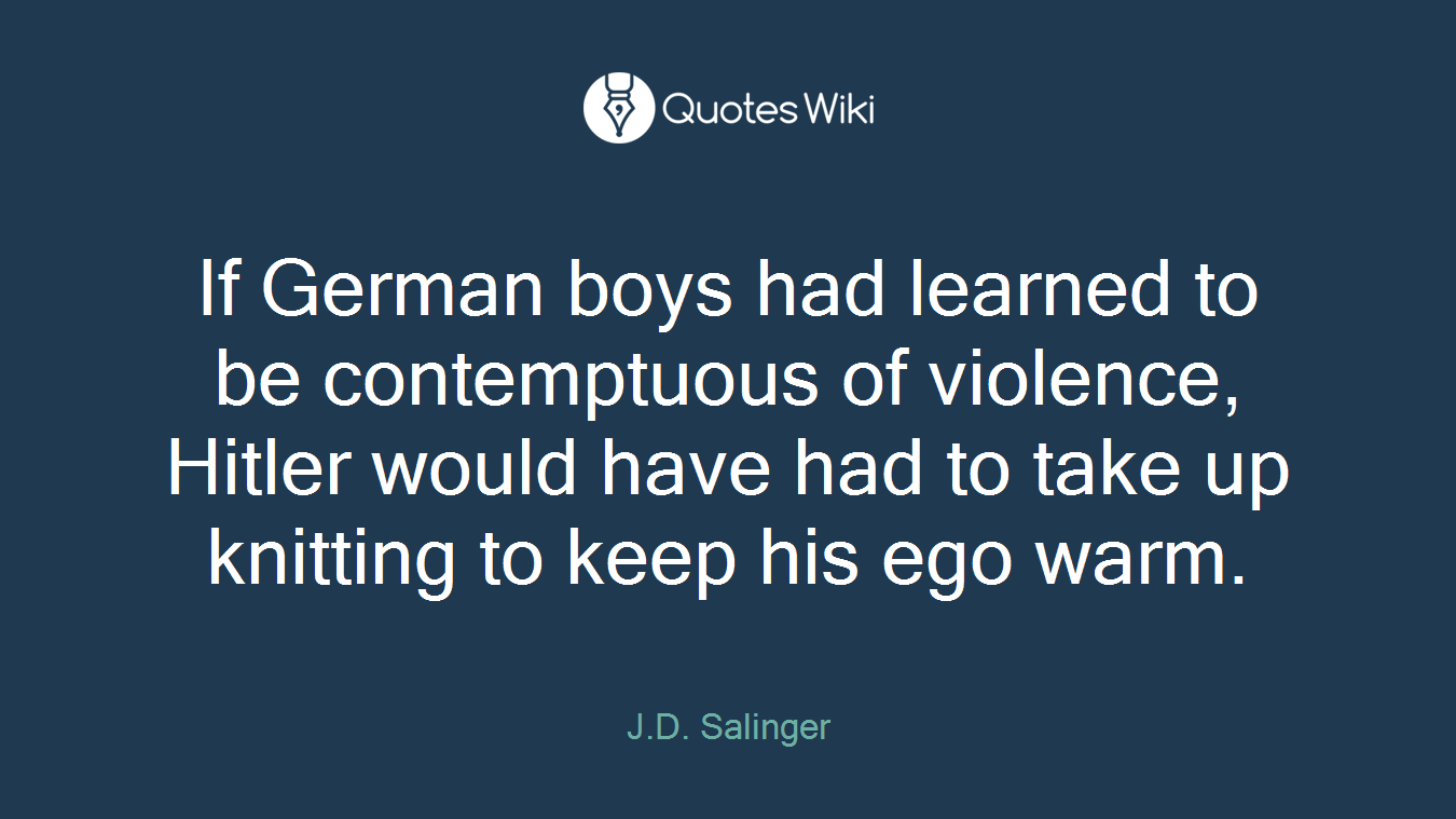 If German boys had learned to be contemptuous of violence, Hitler would have had to take up knitting to keep his ego warm.
