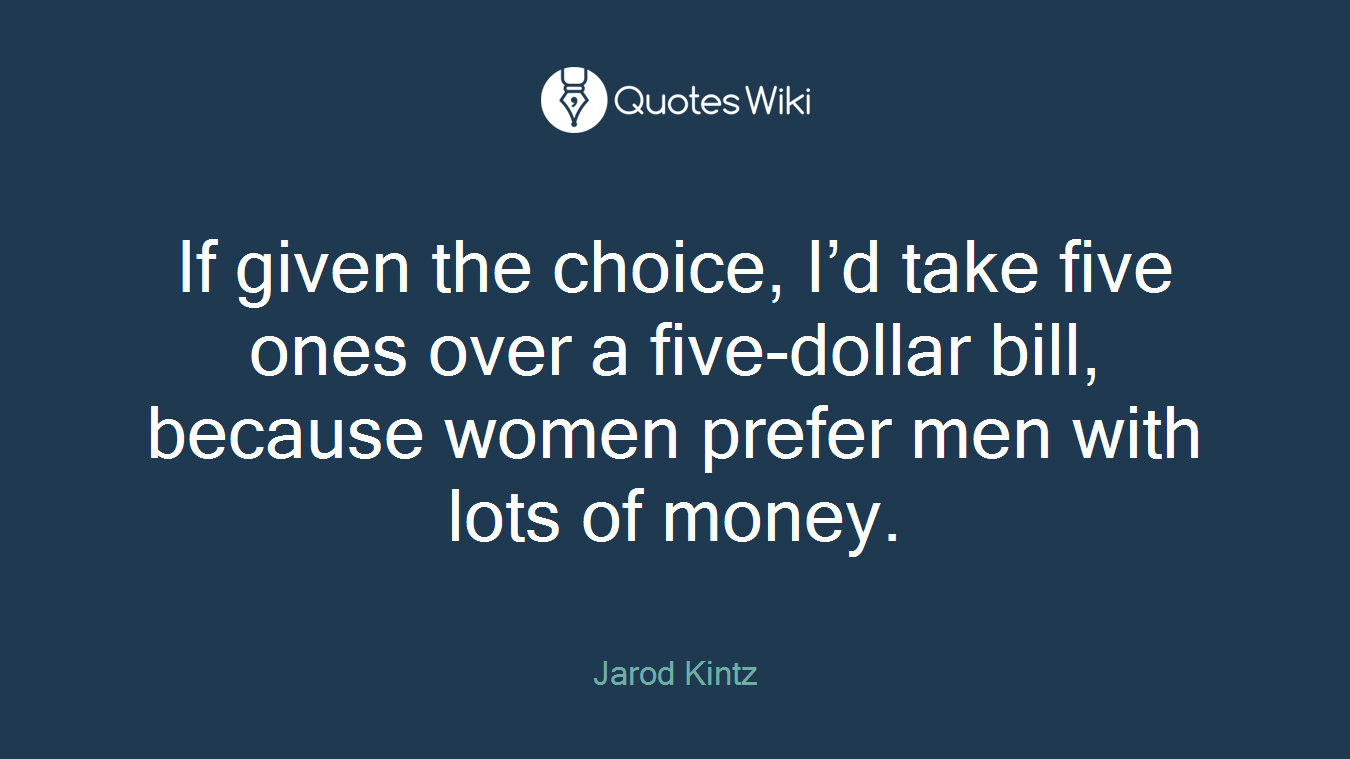 If given the choice, I’d take five ones over a five-dollar bill, because women prefer men with lots of money.