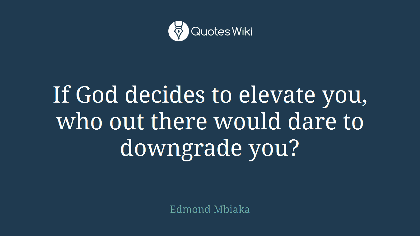 If God decides to elevate you, who out there would dare to downgrade you?