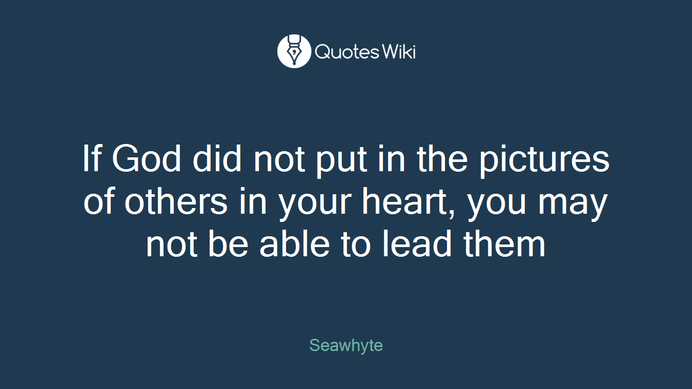 If God did not put in the pictures of others in your heart, you may not be able to lead them
