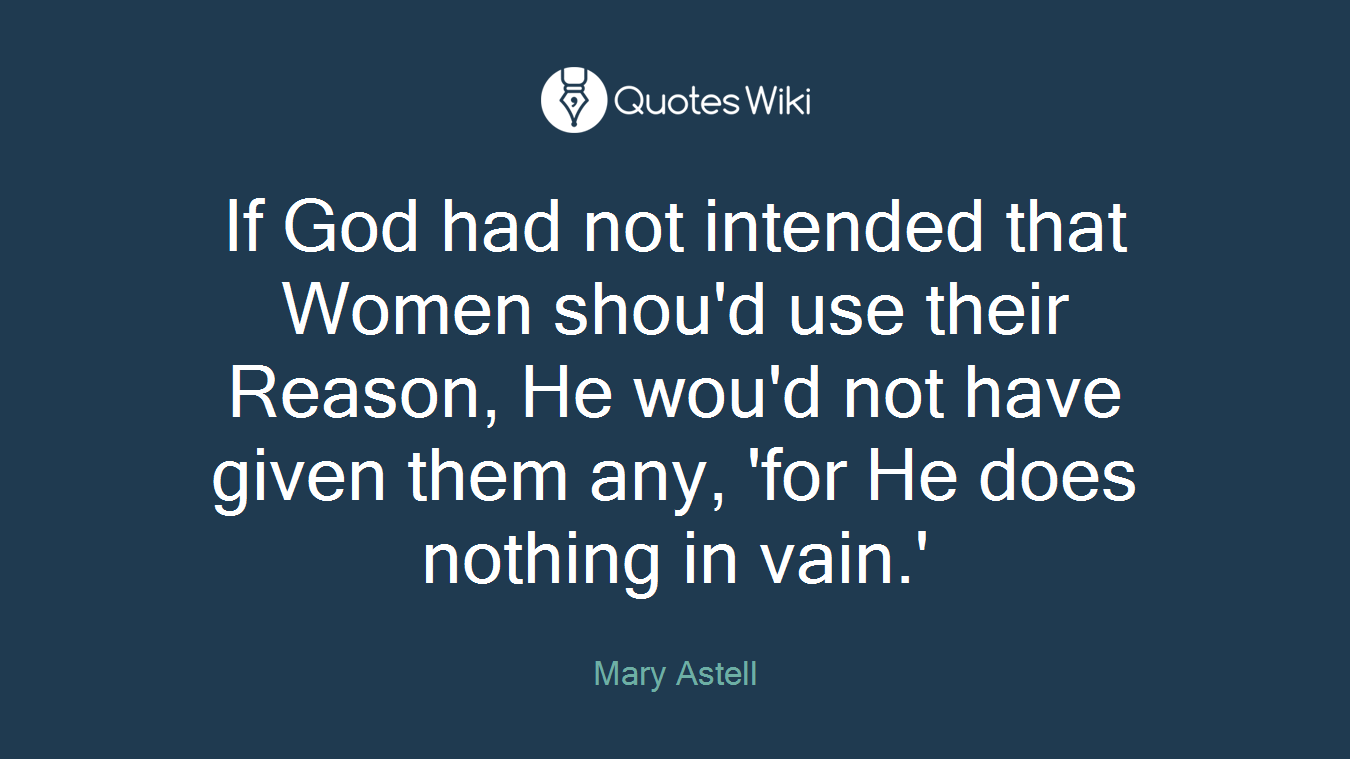 If God had not intended that Women shou'd use their Reason, He wou'd not have given them any, 'for He does nothing in vain.'