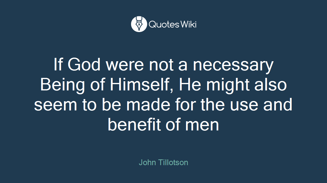 If God were not a necessary Being of Himself, He might also seem to be made for the use and benefit of men
