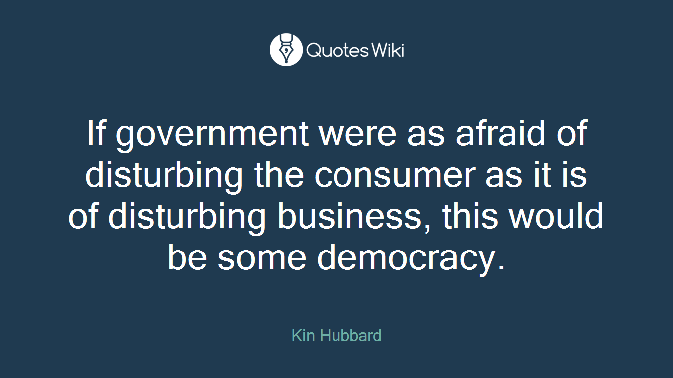 If government were as afraid of disturbing the consumer as it is of disturbing business, this would be some democracy.