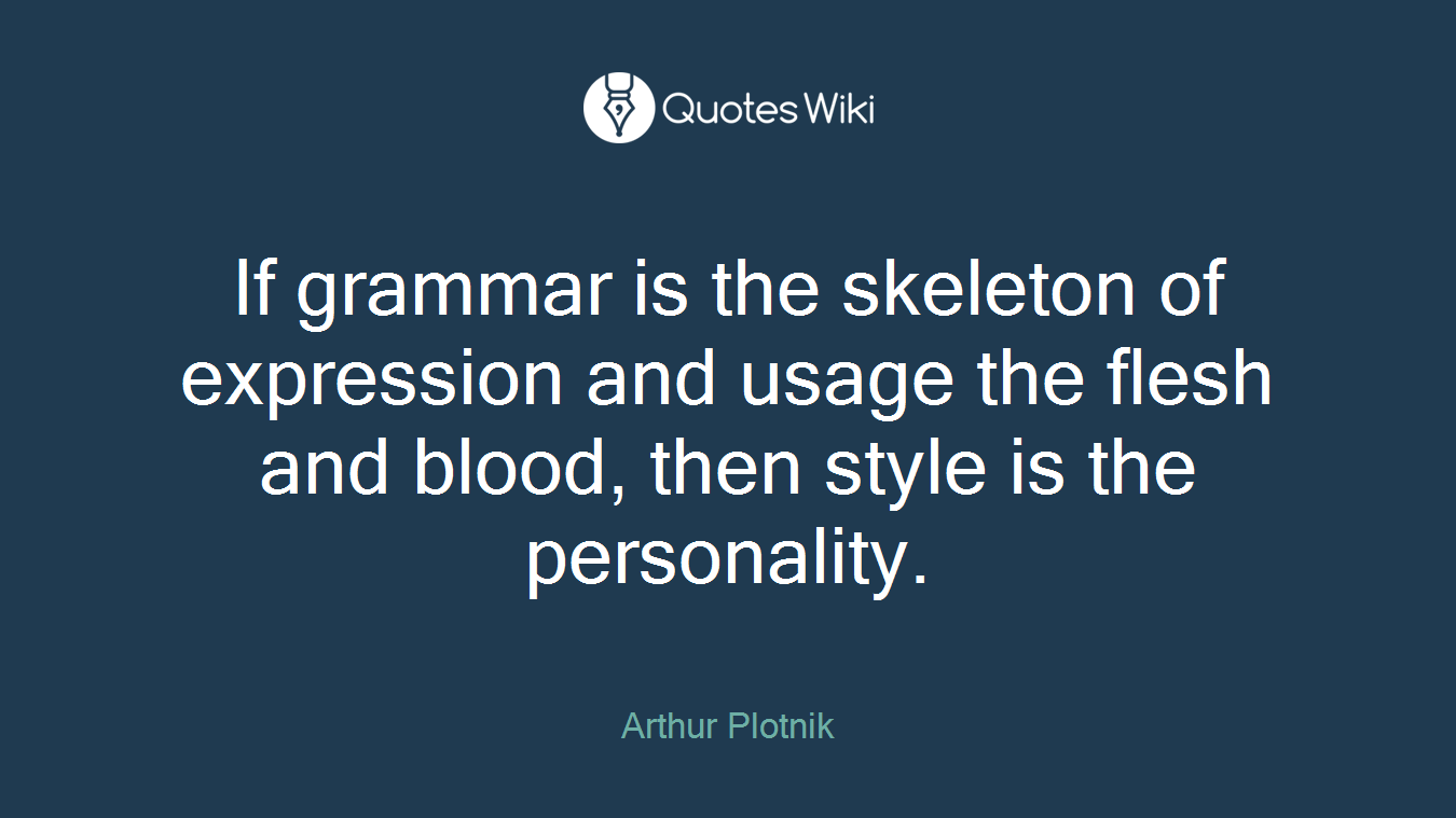If grammar is the skeleton of expression and usage the flesh and blood, then style is the personality.
