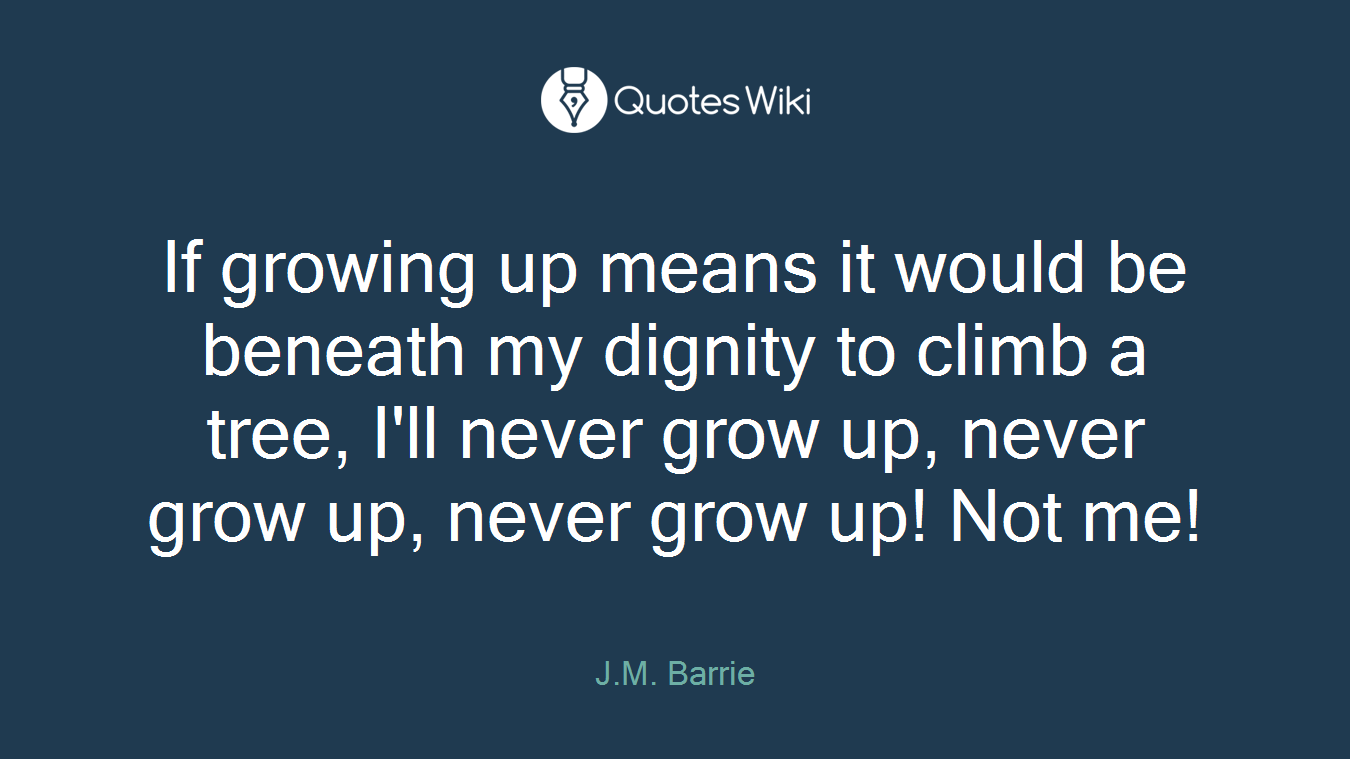 If growing up means it would be beneath my dignity to climb a tree, I'll never grow up, never grow up, never grow up! Not me!