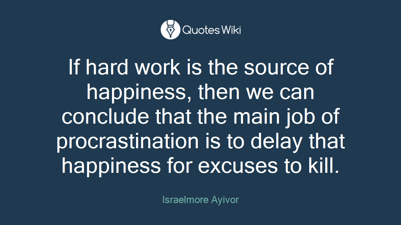 If hard work is the source of happiness, then we can conclude that the main job of procrastination is to delay that happiness for excuses to kill.