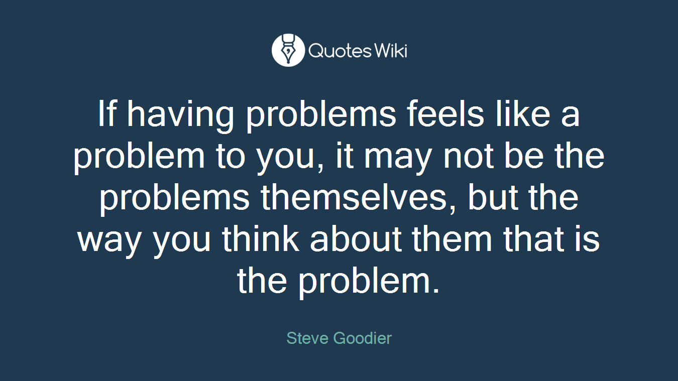 If having problems feels like a problem to you, it may not be the problems themselves, but the way you think about them that is the problem.