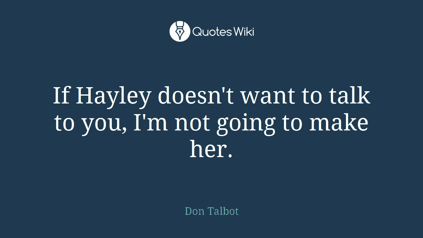 If Hayley doesn't want to talk to you, I'm not going to make her.