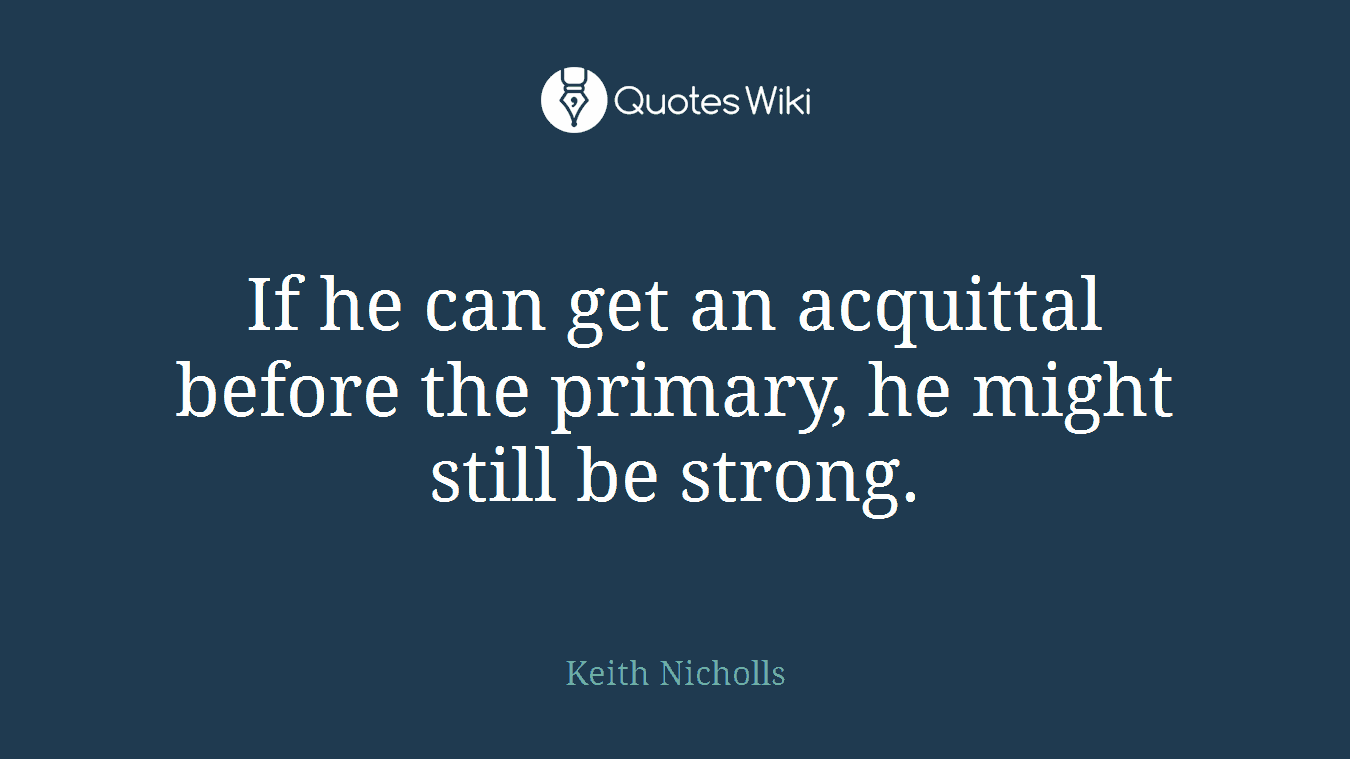 If he can get an acquittal before the primary, he might still be strong.