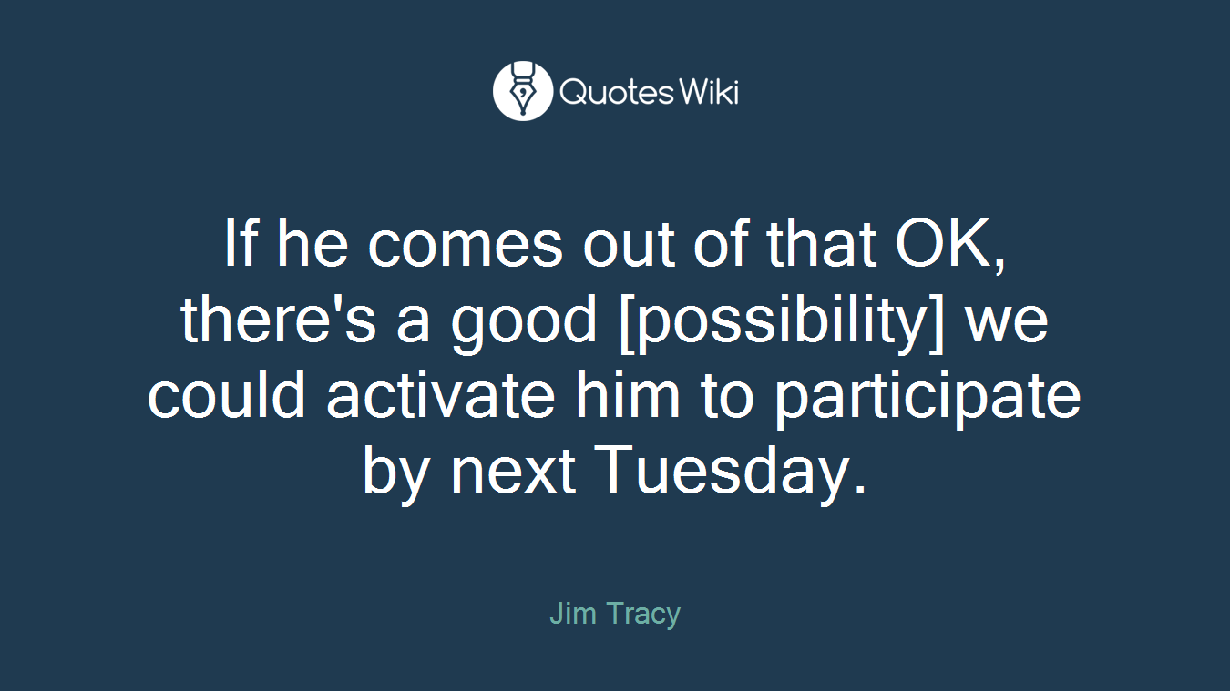 If he comes out of that OK, there's a good [possibility] we could activate him to participate by next Tuesday.