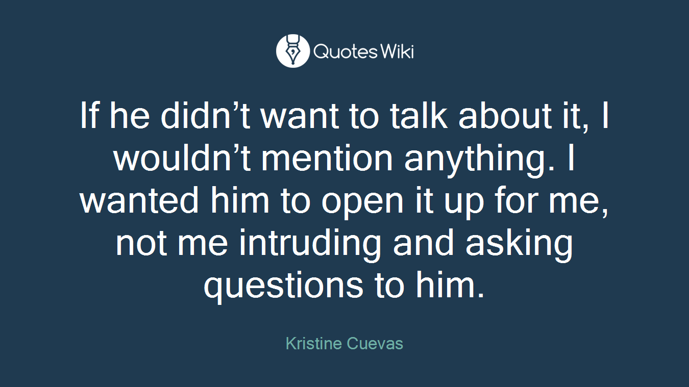 If he didn’t want to talk about it, I wouldn’t mention anything. I wanted him to open it up for me, not me intruding and asking questions to him.