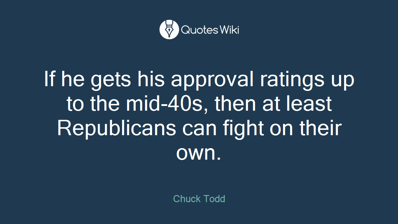 If he gets his approval ratings up to the mid-40s, then at least Republicans can fight on their own.