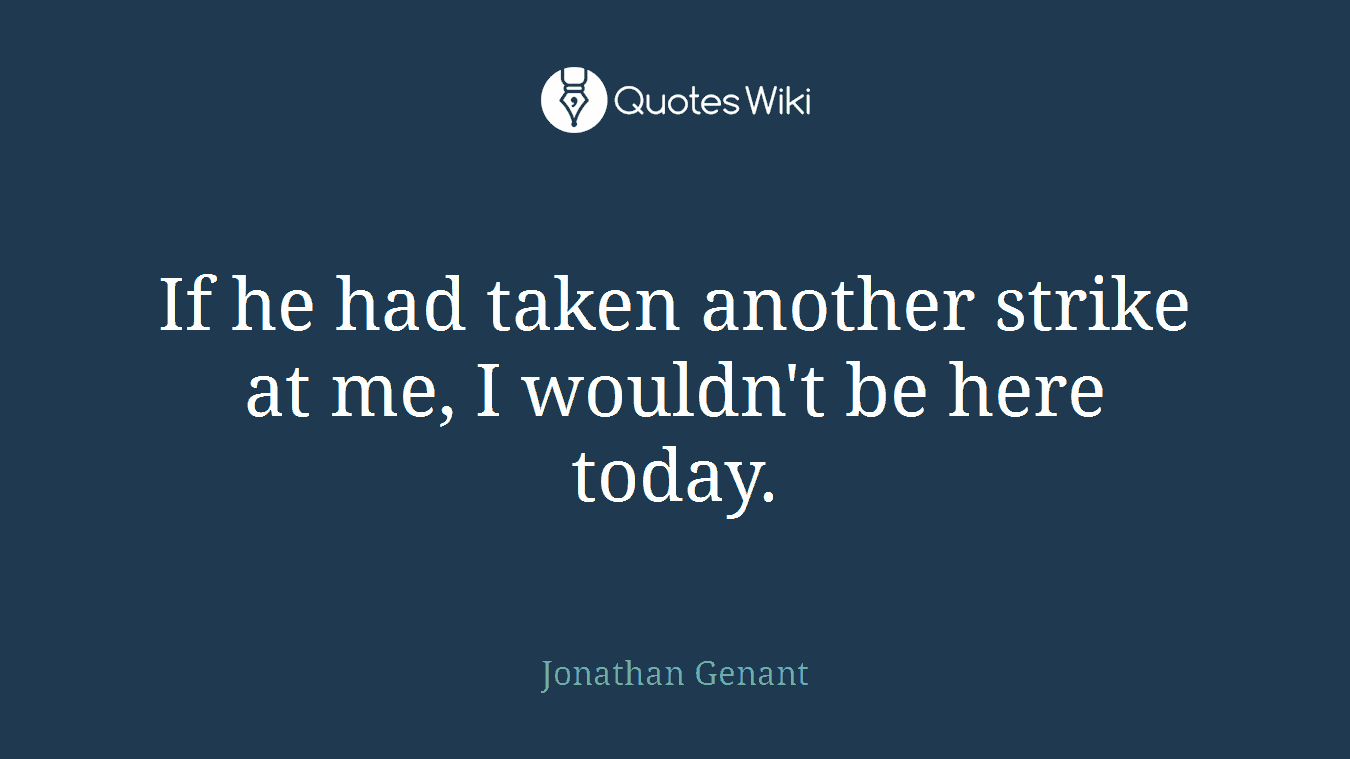 If he had taken another strike at me, I wouldn't be here today.