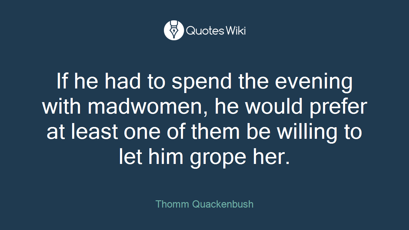 If he had to spend the evening with madwomen, he would prefer at least one of them be willing to let him grope her.