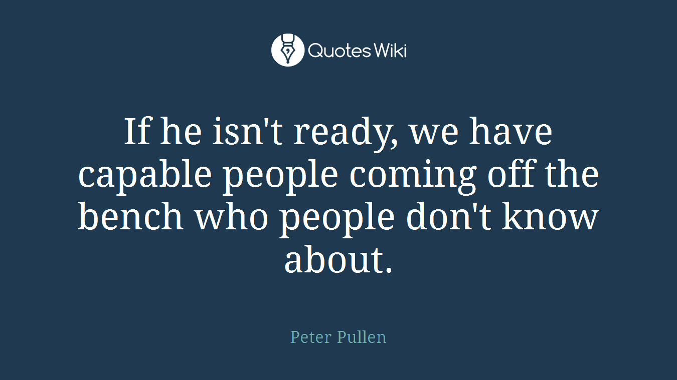 If he isn't ready, we have capable people coming off the bench who people don't know about.