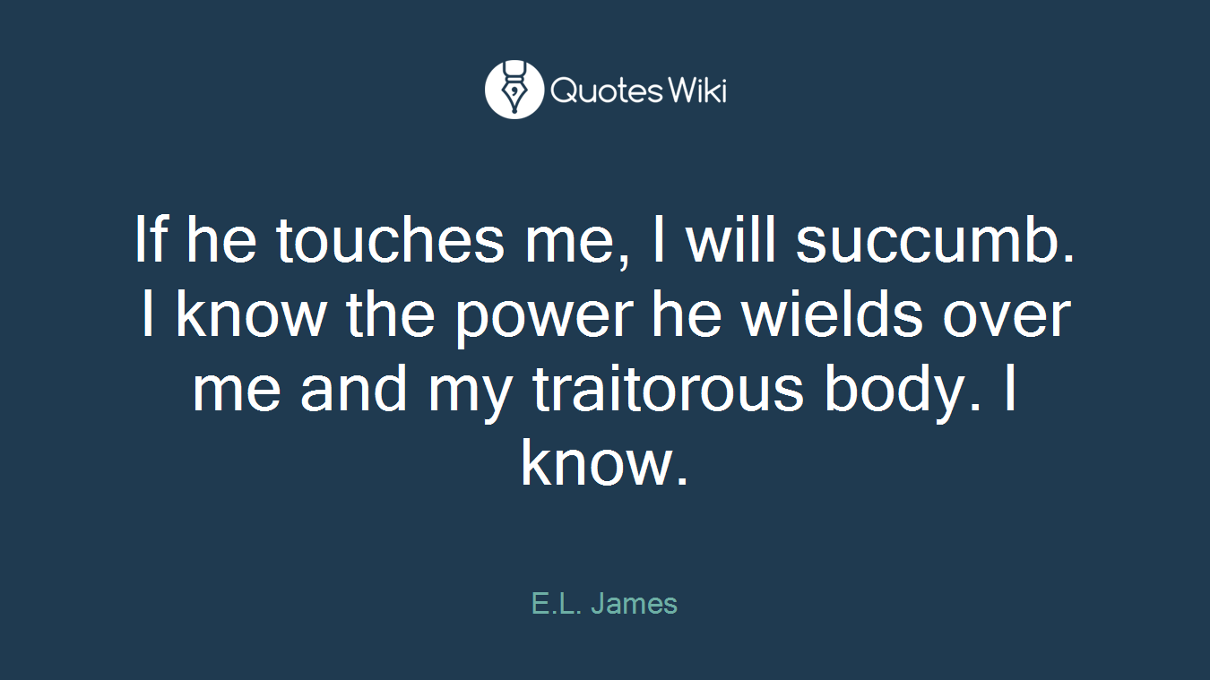 If he touches me, I will succumb. I know the power he wields over me and my traitorous body. I know.
