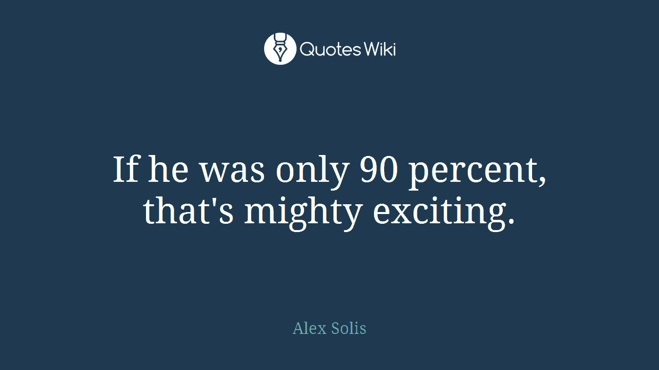 If he was only 90 percent, that's mighty exciting.