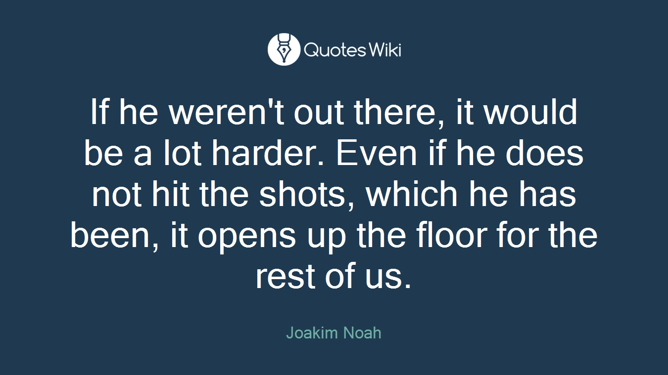 If he weren't out there, it would be a lot harder. Even if he does not hit the shots, which he has been, it opens up the floor for the rest of us.