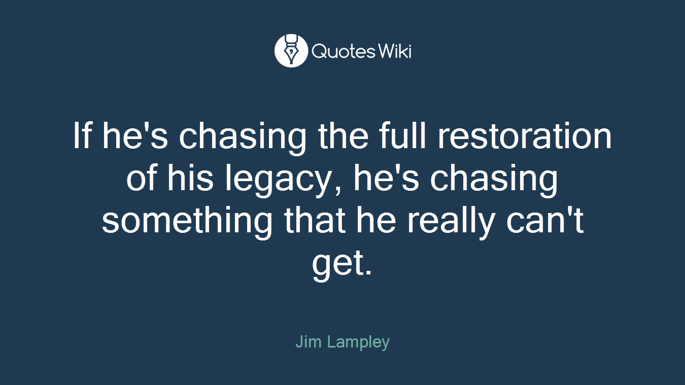 If he's chasing the full restoration of his legacy, he's chasing something that he really can't get.