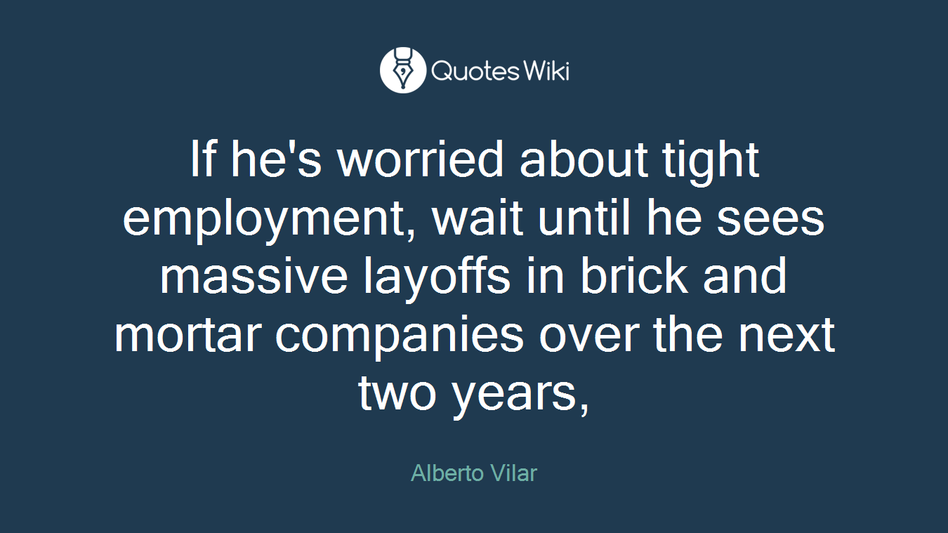If he's worried about tight employment, wait until he sees massive layoffs in brick and mortar companies over the next two years,