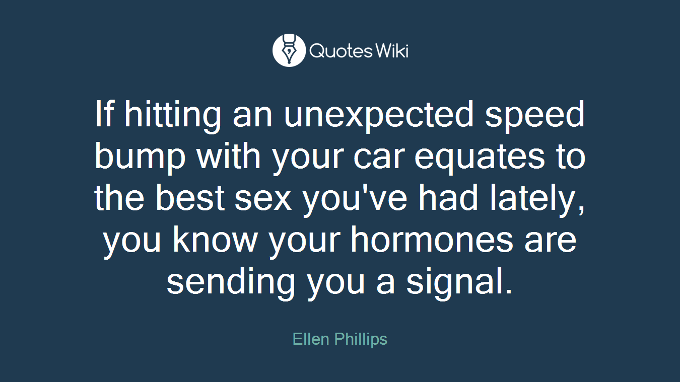 If hitting an unexpected speed bump with your car equates to the best sex you've had lately, you know your hormones are sending you a signal.
