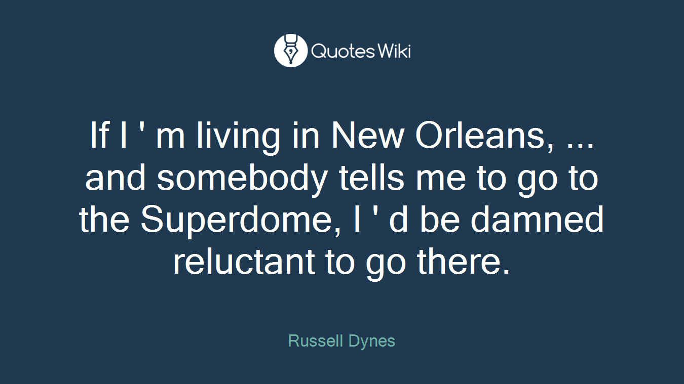 If I ' m living in New Orleans, ... and somebody tells me to go to the Superdome, I ' d be damned reluctant to go there.