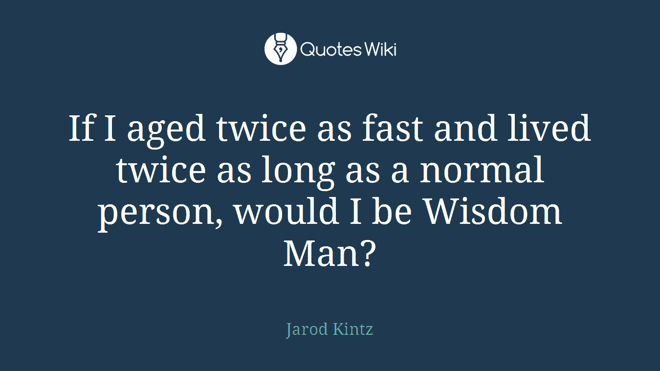 If I aged twice as fast and lived twice as long as a normal person, would I be Wisdom Man?