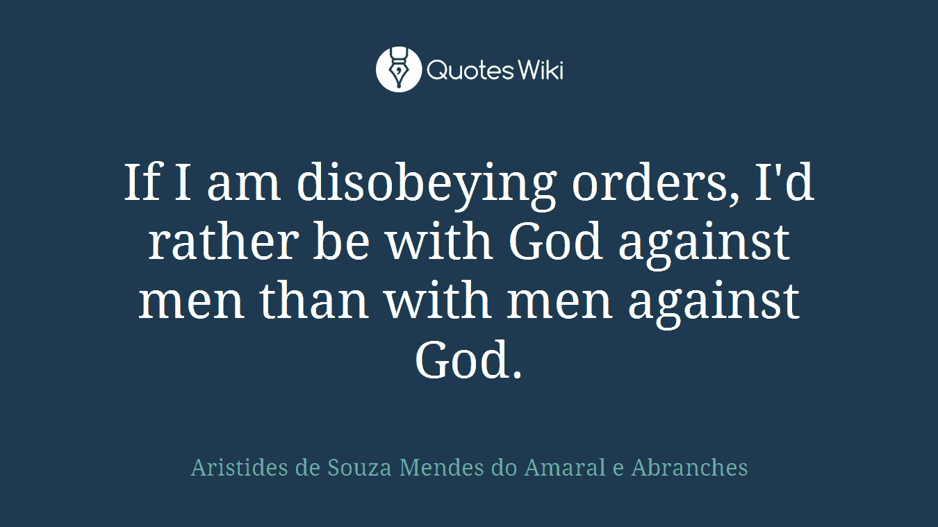 If I am disobeying orders, I'd rather be with God against men than with men against God.
