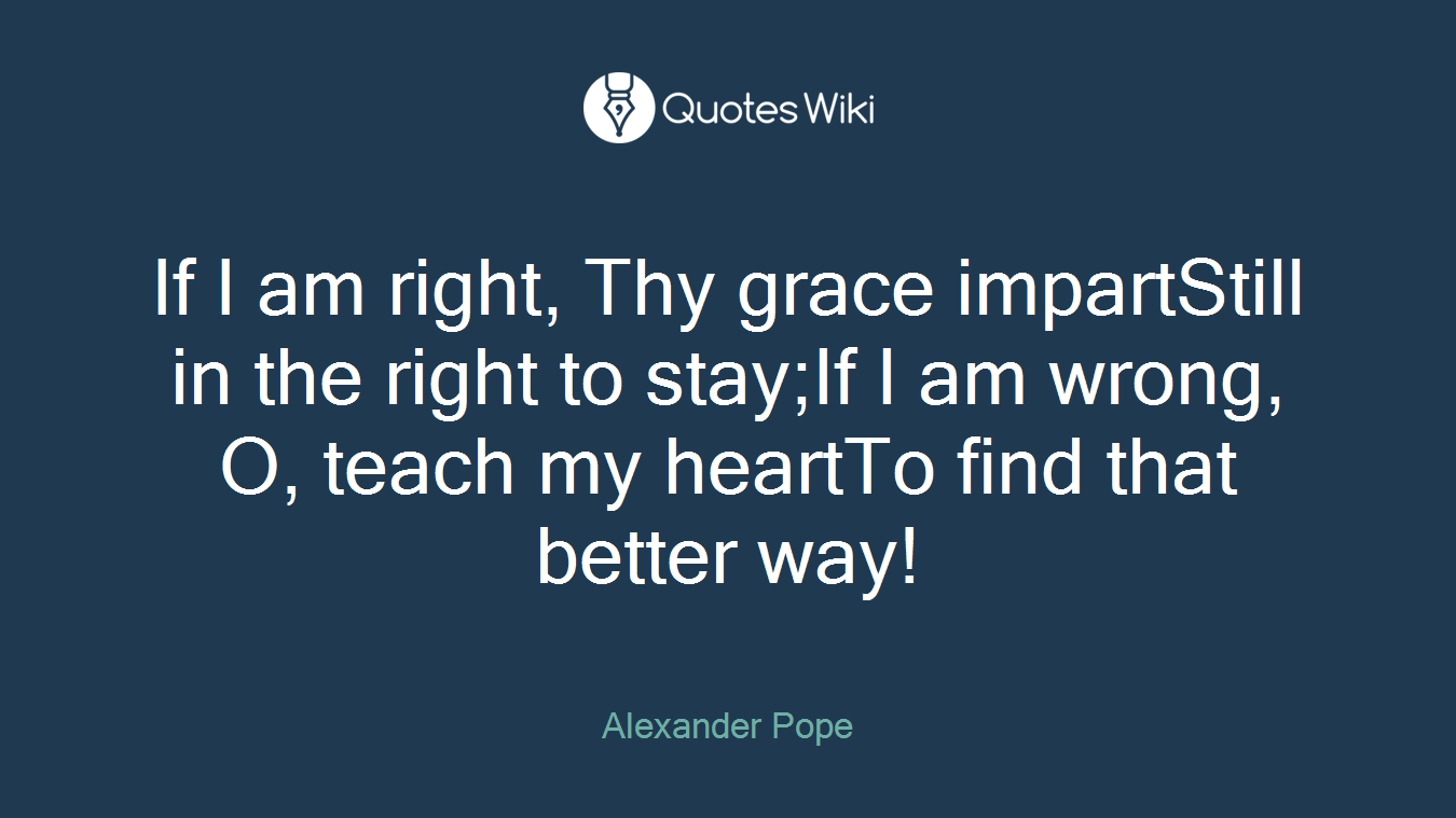 If I am right, Thy grace impartStill in the right to stay;If I am wrong, O, teach my heartTo find that better way!