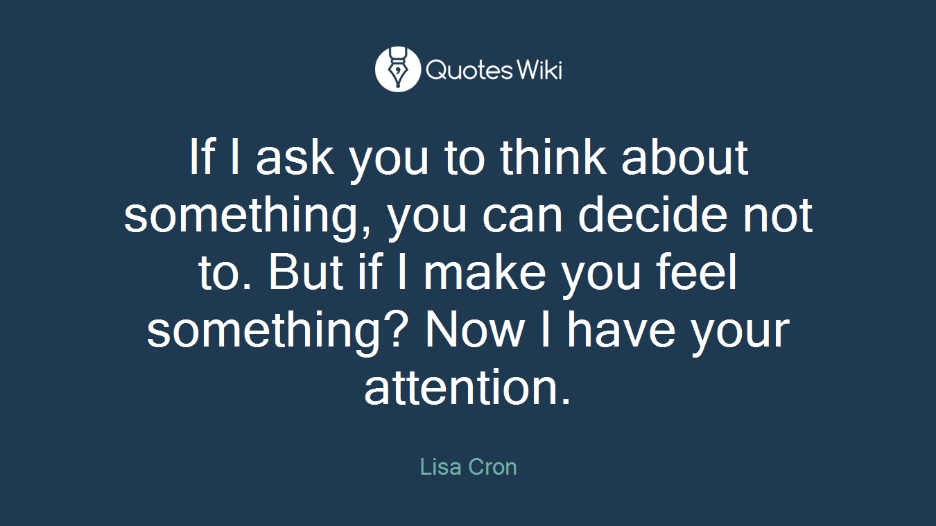If I ask you to think about something, you can decide not to. But if I make you feel something? Now I have your attention.
