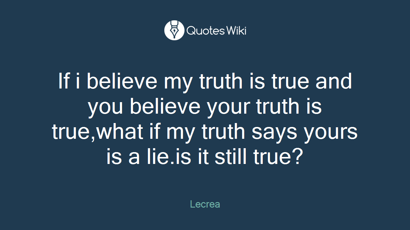 If i believe my truth is true and you believe your truth is true,what if my truth says yours is a lie.is it still true?