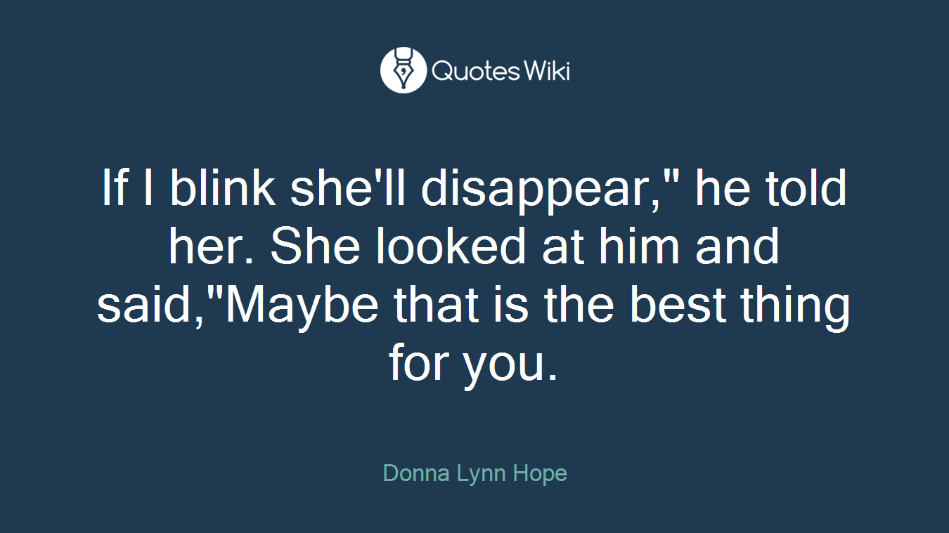 If I blink she'll disappear," he told her. She looked at him and said,"Maybe that is the best thing for you.