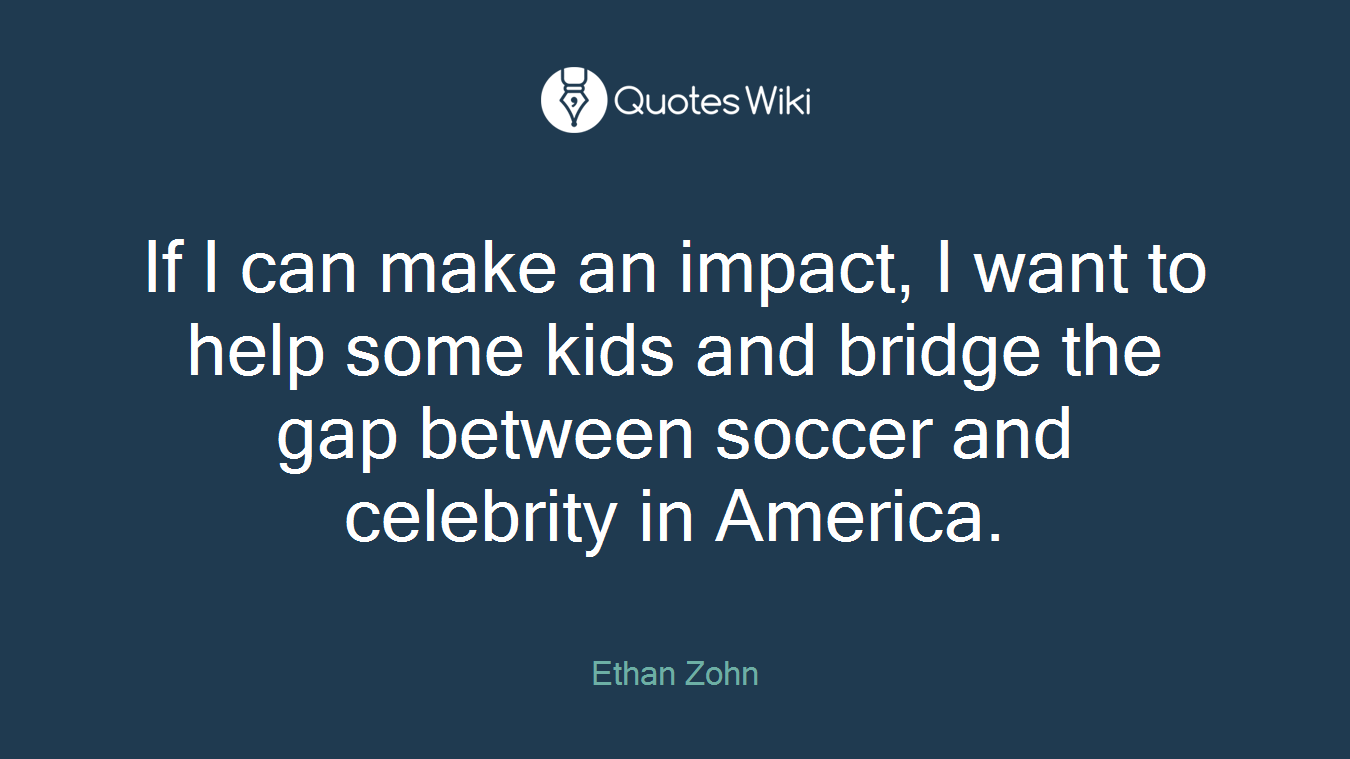 If I can make an impact, I want to help some kids and bridge the gap between soccer and celebrity in America.