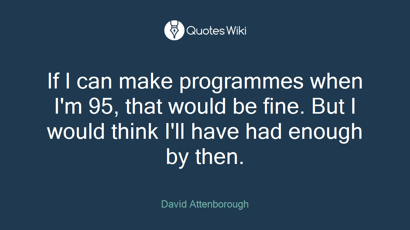If I can make programmes when I'm 95, that would be fine. But I would think I'll have had enough by then.