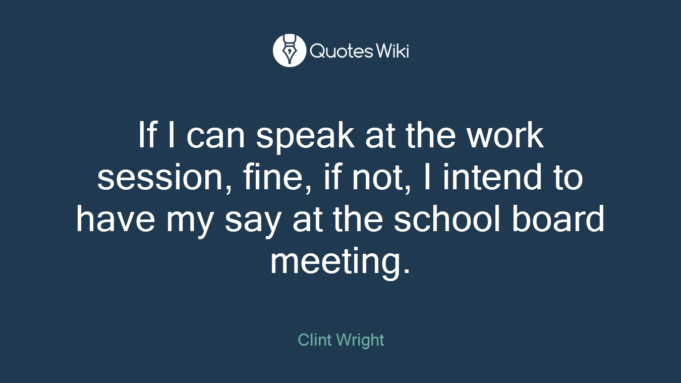 If I can speak at the work session, fine, if not, I intend to have my say at the school board meeting.