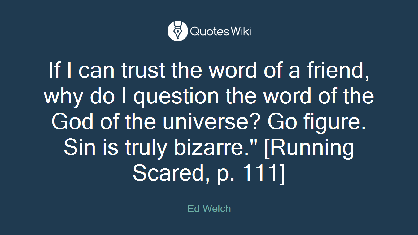 If I can trust the word of a friend, why do I question the word of the God of the universe? Go figure. Sin is truly bizarre." [Running Scared, p. 111]