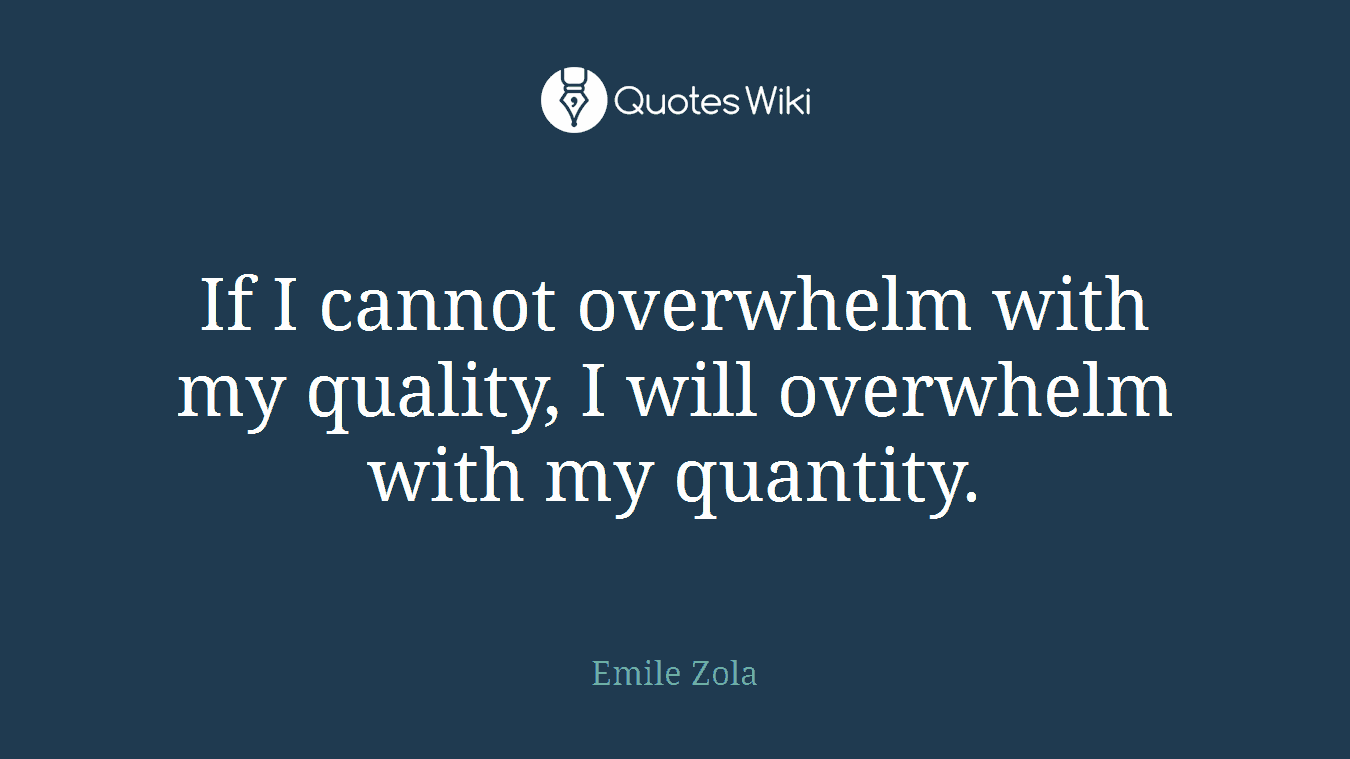 If I cannot overwhelm with my quality, I will overwhelm with my quantity.