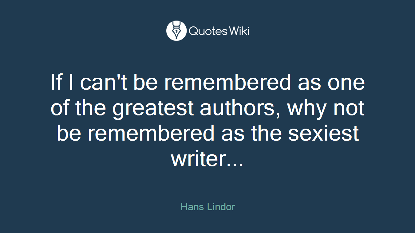 If I can't be remembered as one of the greatest authors, why not be remembered as the sexiest writer...