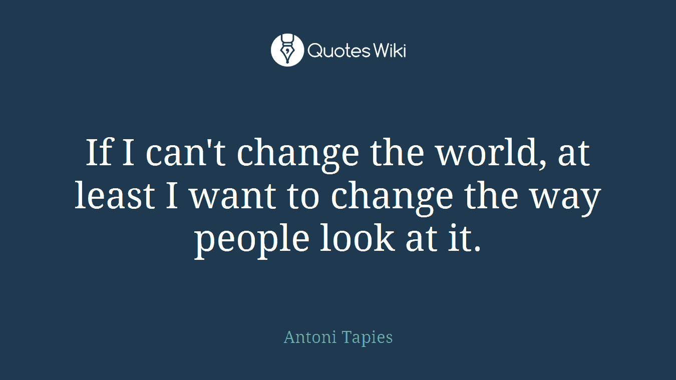 If I can't change the world, at least I want to change the way people look at it.