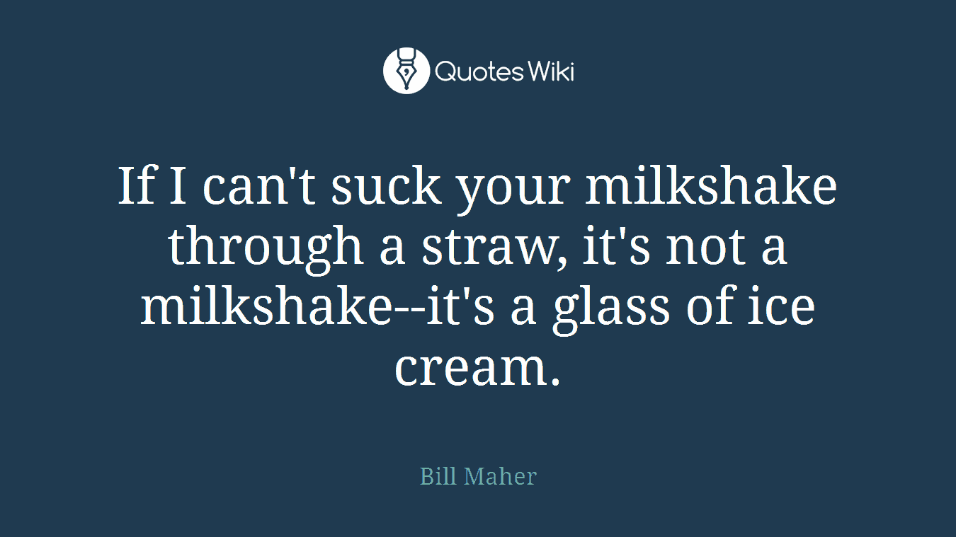 If I can't suck your milkshake through a straw, it's not a milkshake--it's a glass of ice cream.