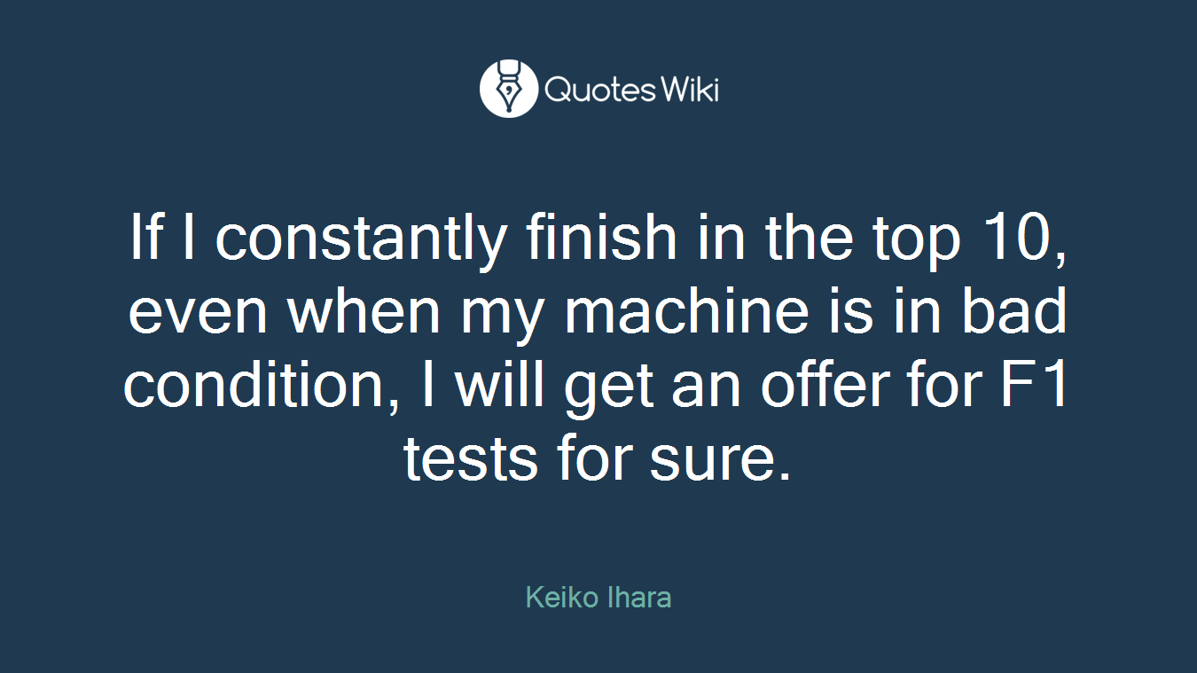 If I constantly finish in the top 10, even when my machine is in bad condition, I will get an offer for F1 tests for sure.
