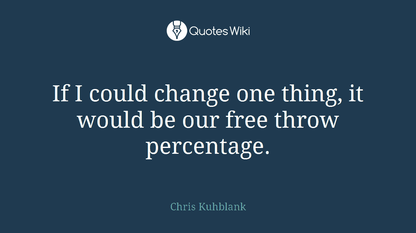 If I could change one thing, it would be our free throw percentage.