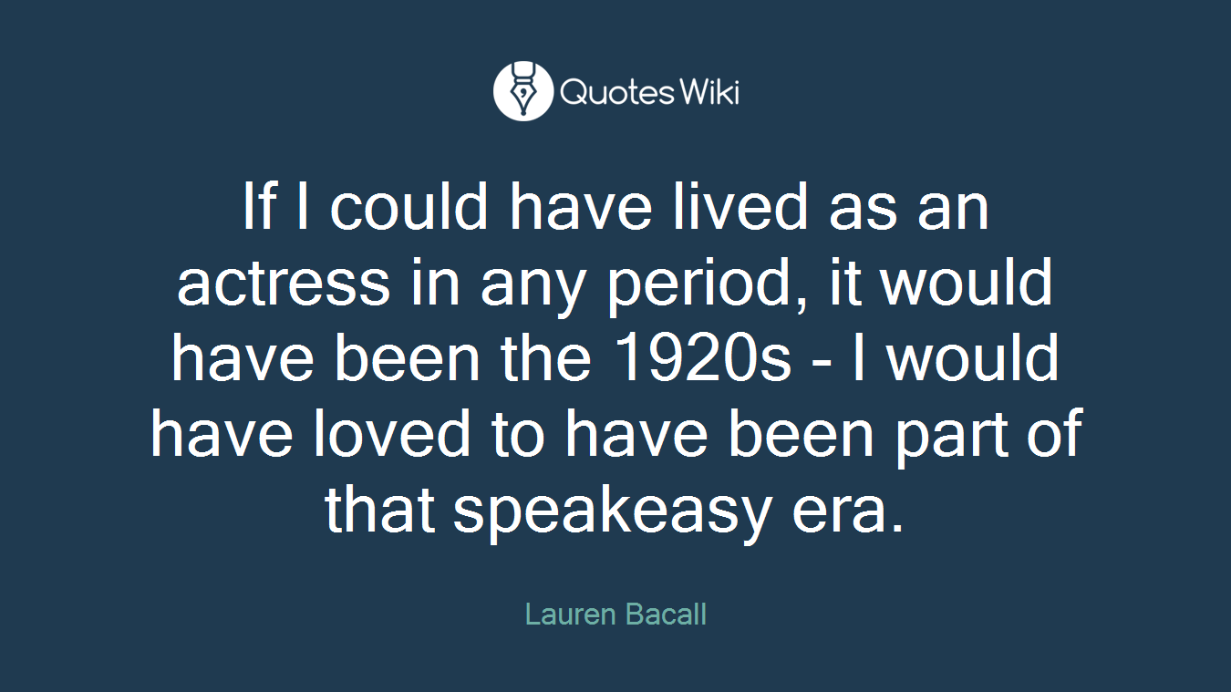 If I could have lived as an actress in any period, it would have been the 1920s - I would have loved to have been part of that speakeasy era.